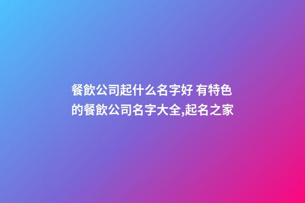 餐飲公司起什么名字好 有特色的餐飲公司名字大全,起名之家-第1張-公司起名-玄機派